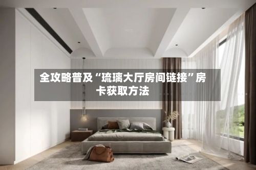 全攻略普及“琉璃大厅房间链接”房卡获取方法