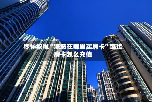 秒懂教程“悠悠在哪里买房卡”链接房卡怎么充值