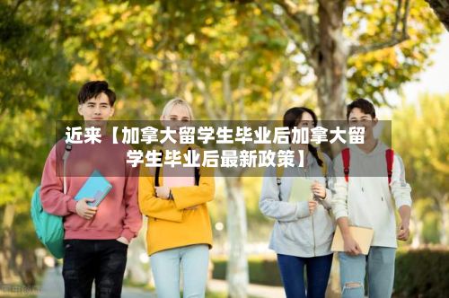 近来【加拿大留学生毕业后加拿大留学生毕业后最新政策】