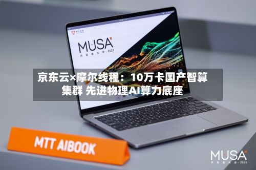 京东云×摩尔线程：10万卡国产智算集群 先进物理AI算力底座