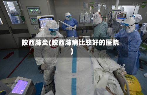 陕西肺炎(陕西肺病比较好的医院)-第2张图片