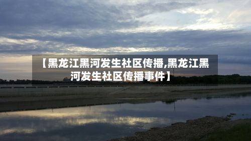 【黑龙江黑河发生社区传播,黑龙江黑河发生社区传播事件】