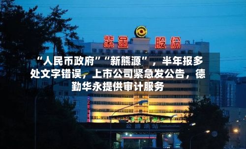 “人民币政府”“新熊源” 	，半年报多处文字错误，上市公司紧急发公告，德勤华永提供审计服务-第3张图片