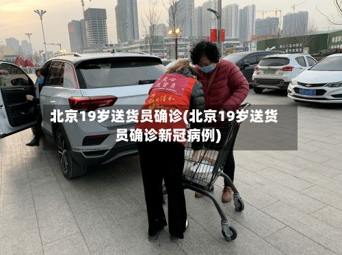 北京19岁送货员确诊(北京19岁送货员确诊新冠病例)-第2张图片
