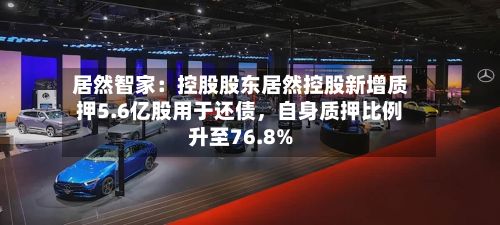 居然智家：控股股东居然控股新增质押5.6亿股用于还债，自身质押比例升至76.8%-第2张图片