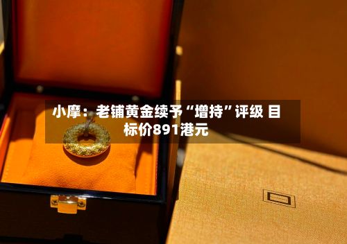 小摩：老铺黄金续予“增持”评级 目标价891港元-第1张图片