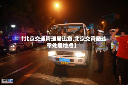 【北京交通管理局违章,北京交管局违章处理地点】