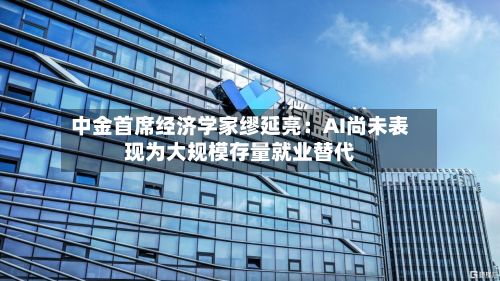 中金首席经济学家缪延亮：AI尚未表现为大规模存量就业替代-第2张图片