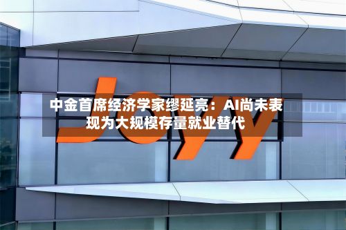 中金首席经济学家缪延亮：AI尚未表现为大规模存量就业替代
