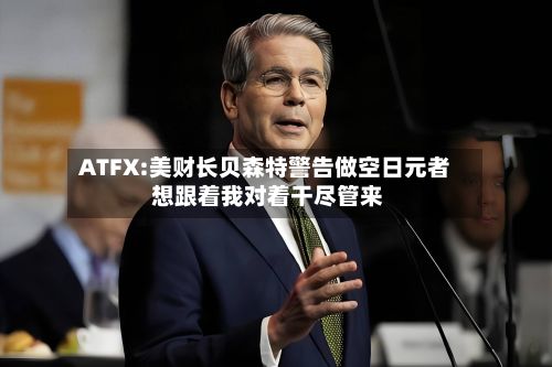 ATFX:美财长贝森特警告做空日元者 想跟着我对着干尽管来-第2张图片