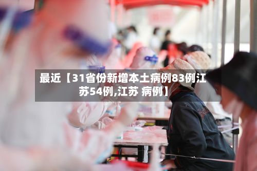 最近【31省份新增本土病例83例江苏54例,江苏 病例】