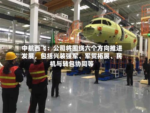 中航西飞：公司将围绕六个方向推进发展，包括兴装强军、军贸拓展	、民机与转包协同等-第2张图片