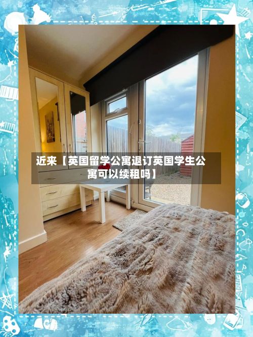 近来【英国留学公寓退订英国学生公寓可以续租吗】