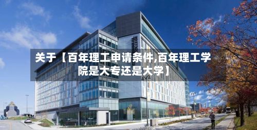 关于【百年理工申请条件,百年理工学院是大专还是大学】
