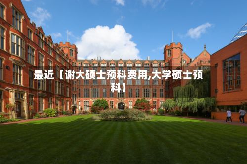 最近【谢大硕士预科费用,大学硕士预科】-第3张图片