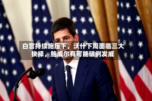 白宫持续施压下，沃什下周面临三大抉择，鲍威尔有可能破例发威