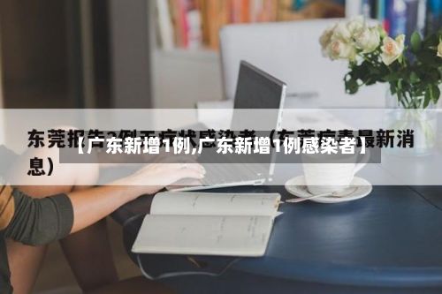 【广东新增1例,广东新增1例感染者】