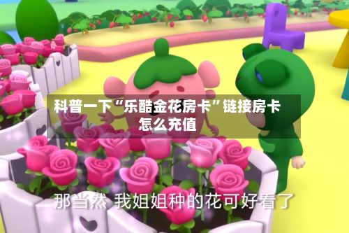 科普一下“乐酷金花房卡”链接房卡怎么充值-第2张图片