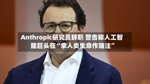 Anthropic研究员辞职 警告称人工智能巨头在“拿人类生命作赌注”-第2张图片