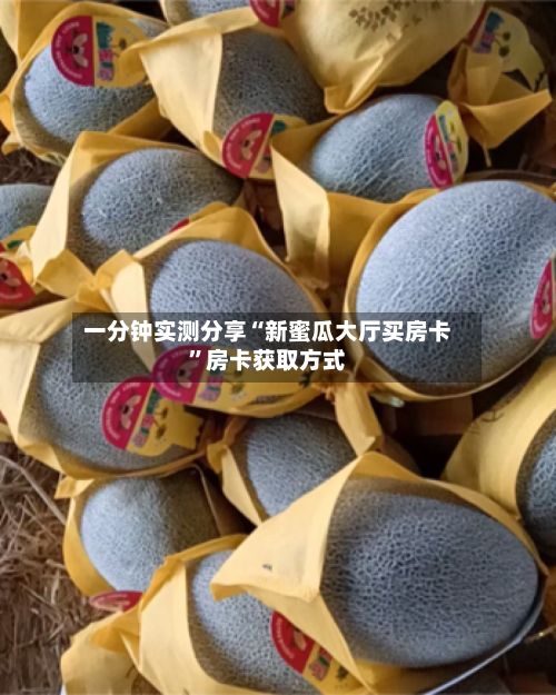 一分钟实测分享“新蜜瓜大厅买房卡	”房卡获取方式-第3张图片