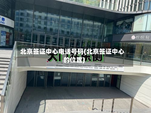 北京签证中心电话号码(北京签证中心的位置)-第2张图片