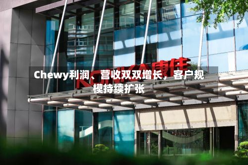 Chewy利润、营收双双增长，客户规模持续扩张