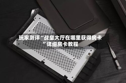 玩家测评“战皇大厅在哪里获得房卡”详细房卡教程-第2张图片