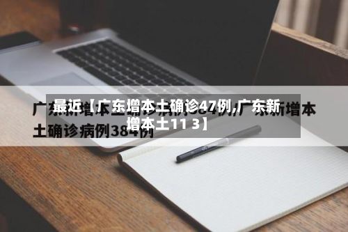 最近【广东增本土确诊47例,广东新增本土11 3】