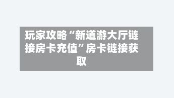 玩家攻略“新道游大厅链接房卡充值”房卡链接获取-第2张图片