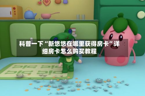 科普一下“新悠悠在哪里获得房卡”详细房卡怎么购买教程