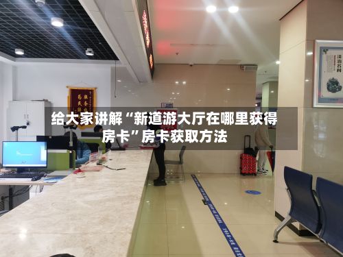 给大家讲解“新道游大厅在哪里获得房卡”房卡获取方法-第2张图片