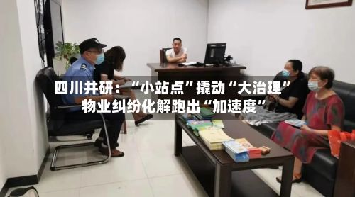 四川井研：“小站点”撬动“大治理” 物业纠纷化解跑出“加速度	”-第2张图片