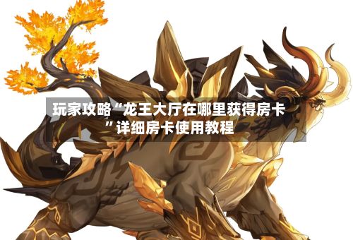 玩家攻略“龙王大厅在哪里获得房卡”详细房卡使用教程-第3张图片