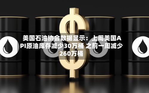 美国石油协会数据显示：上周美国API原油库存减少30万桶 之前一周减少260万桶-第2张图片