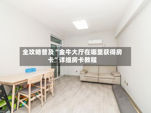 全攻略普及“金牛大厅在哪里获得房卡”详细房卡教程-第3张图片