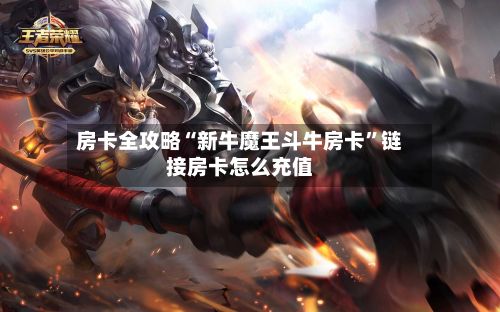 房卡全攻略“新牛魔王斗牛房卡”链接房卡怎么充值