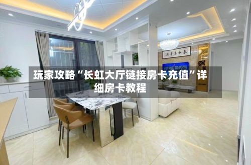 玩家攻略“长虹大厅链接房卡充值”详细房卡教程-第3张图片