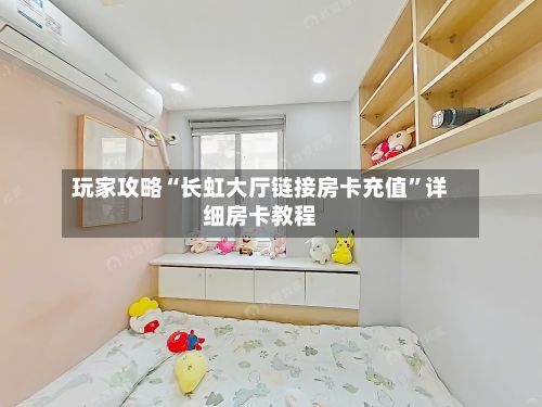 玩家攻略“长虹大厅链接房卡充值”详细房卡教程-第2张图片