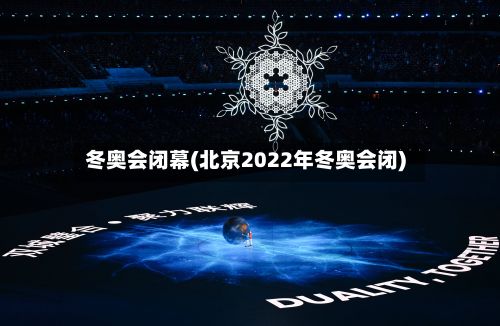 冬奥会闭幕(北京2022年冬奥会闭)