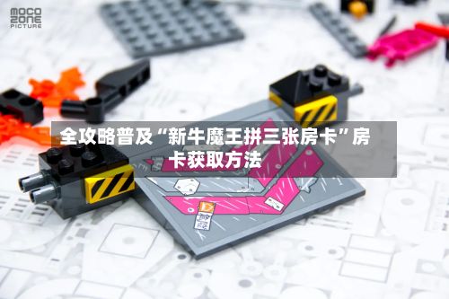 全攻略普及“新牛魔王拼三张房卡”房卡获取方法