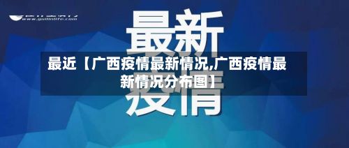 最近【广西疫情最新情况,广西疫情最新情况分布图】