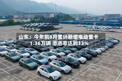 山东：今年前8月累计新增电动重卡1.36万辆 渗透率达到33%-第2张图片