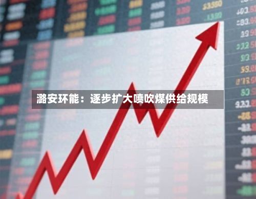 潞安环能：逐步扩大喷吹煤供给规模-第2张图片