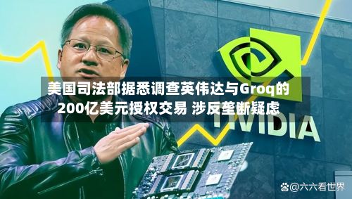 美国司法部据悉调查英伟达与Groq的200亿美元授权交易 涉反垄断疑虑-第2张图片