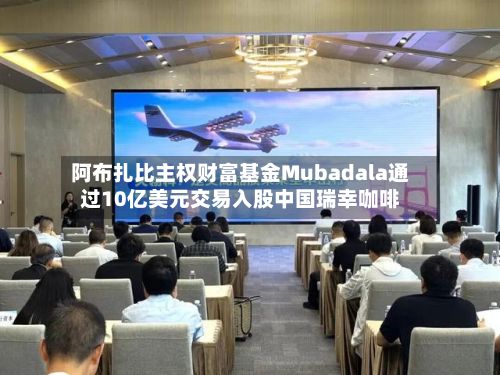 阿布扎比主权财富基金Mubadala通过10亿美元交易入股中国瑞幸咖啡