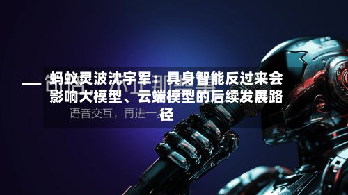 蚂蚁灵波沈宇军:具身智能反过来会影响大模型、云端模型的后续发展路径