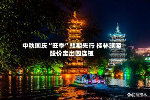 中秋国庆“旺季”预期先行 桂林旅游股价走出四连板-第3张图片