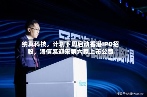 纳真科技,计划下周启动香港IPO招股,海信系迎来第六家上市公司