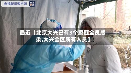 最近【北京大兴已有3个家庭全员感染,大兴全区所有人员】