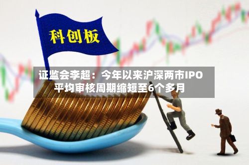 证监会李超：今年以来沪深两市IPO平均审核周期缩短至6个多月-第2张图片